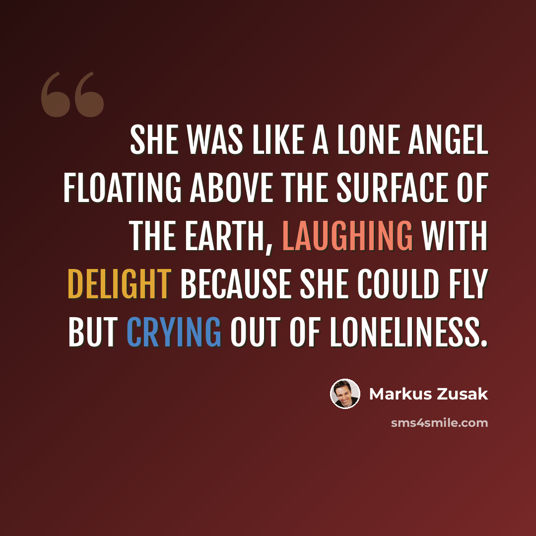 “She was like a lone angel floating above the surface of the earth, laughing with delight because she could fly but crying out of loneliness.” quote by Markus Zusak