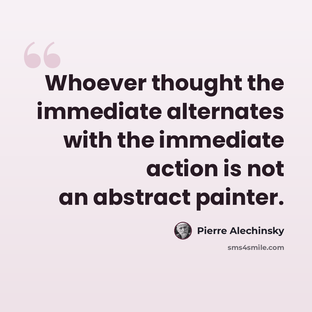 “Whoever thought the immediate alternates with the immediate action is not an abstract painter.” quote by Pierre Alechinsky