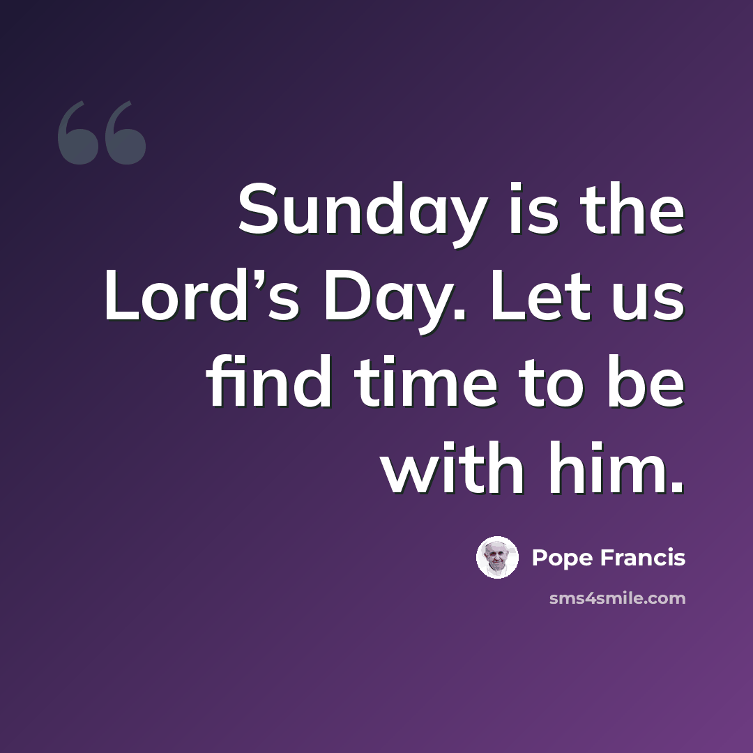 “Sunday is the Lord’s Day. Let us find time to be with him.” quote by Pope Francis