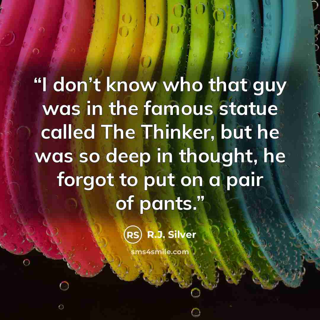 “I don’t know who that guy was in the famous statue called The Thinker, but he was so deep in thought, he forgot to put on a pair of pants.” quote by R.J. Silver