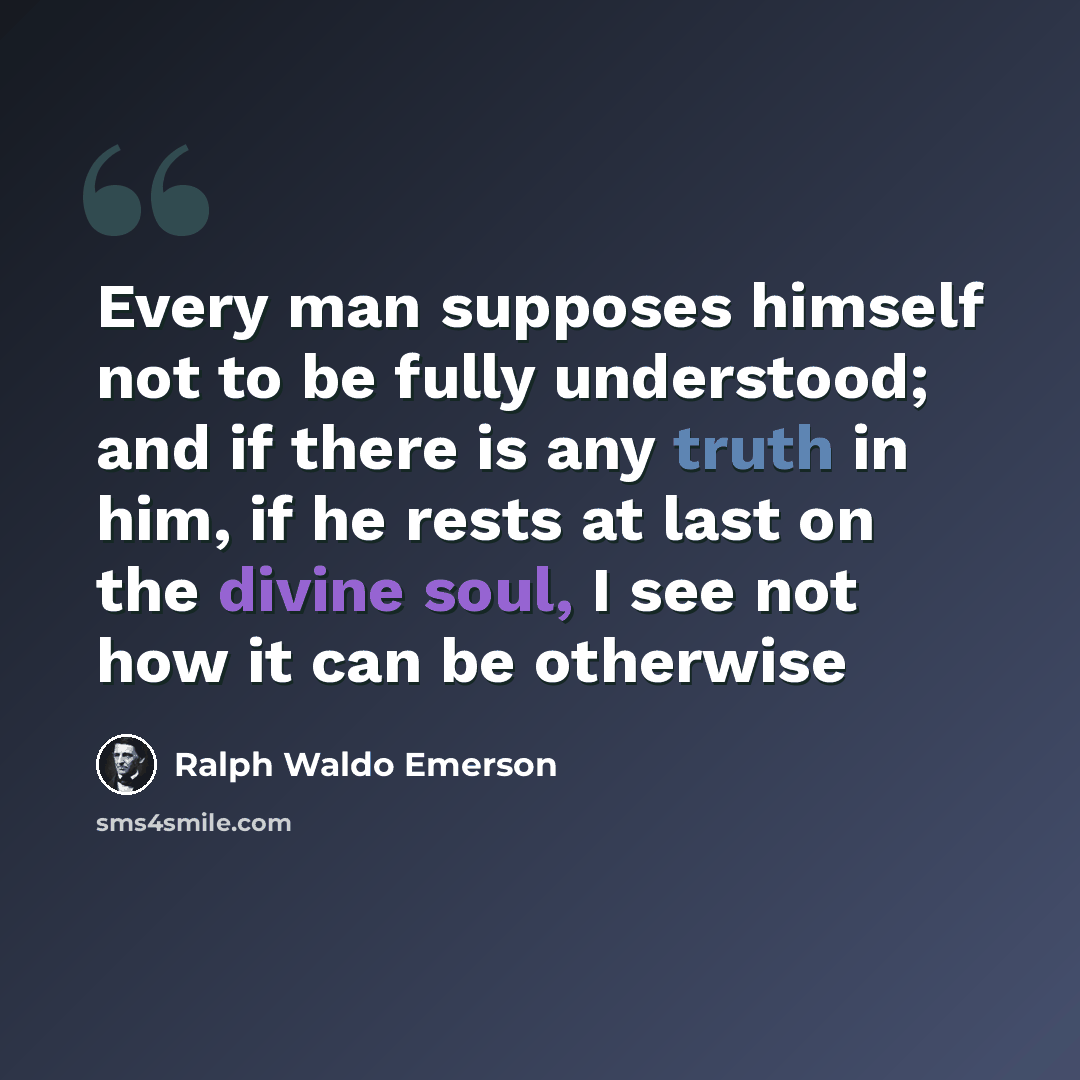 “Every man supposes himself not to be fully understood; and if there is any truth in him, if he rests at last on the divine soul, I see not how it can be otherwise” quote by Ralph Waldo Emerson