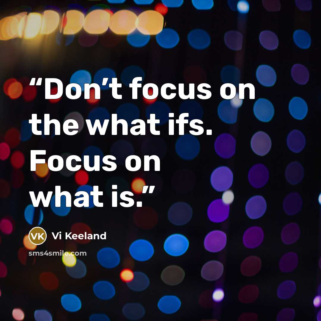 “Don’t focus on the what ifs. Focus on what is.” quote by Vi Keeland