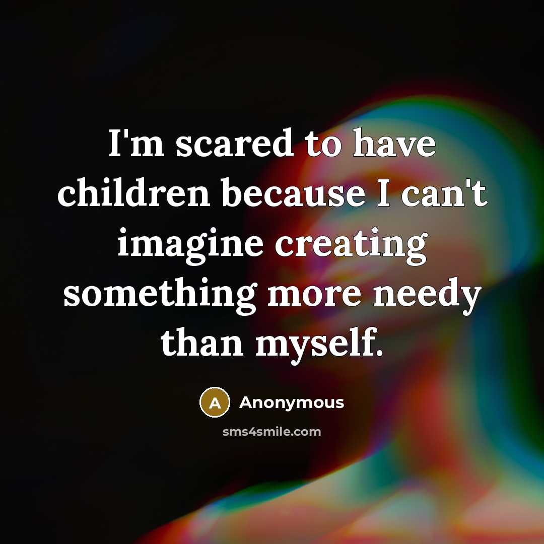 “I'm scared to have children because I can't imagine creating something more needy than myself.” quote by Anonymous