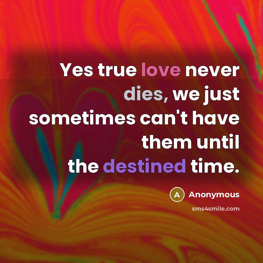 “Yes true love never dies, we just sometimes can't have them until the destined time.” quote by Anonymous