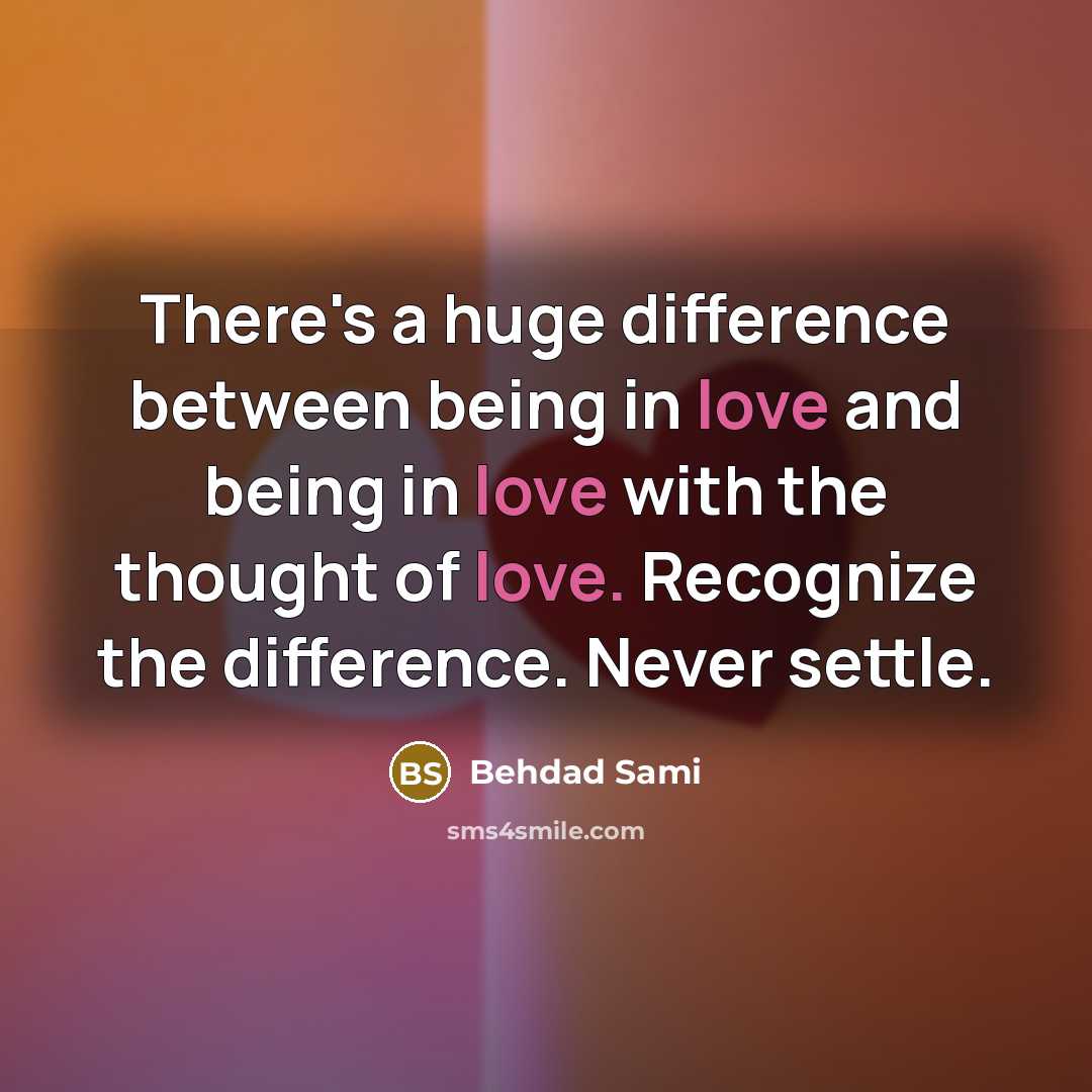 “There's a huge difference between being in love and being in love with the thought of love. Recognize the difference. Never settle.” quote by Behdad Sami