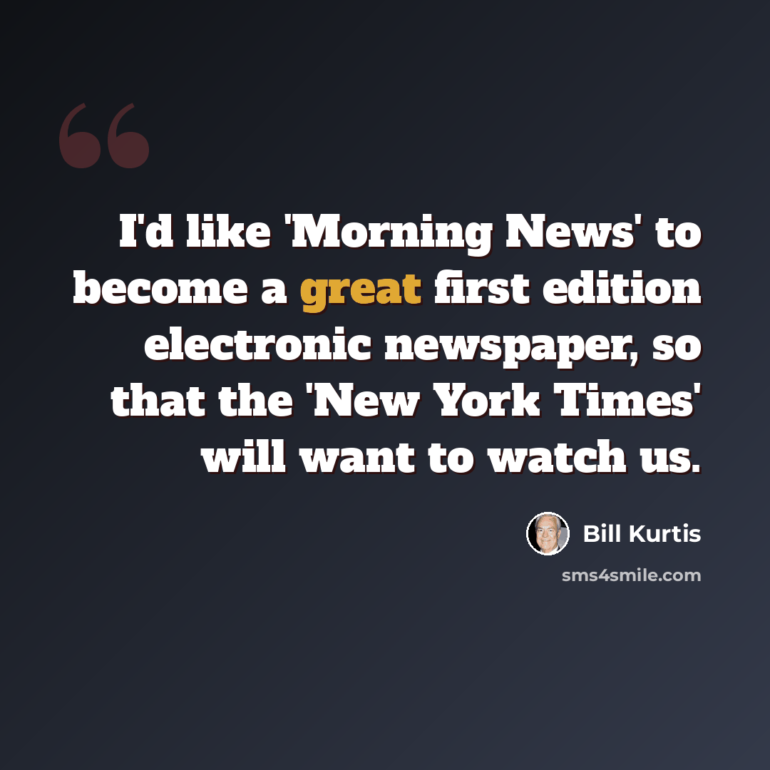 “I'd like 'Morning News' to become a great first edition electronic newspaper, so that the 'New York Times' will want to watch us.” quote by Bill Kurtis