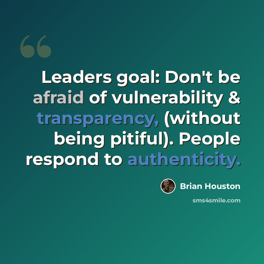 “Leaders goal: Don't be afraid of vulnerability & transparency, (without being pitiful). People respond to authenticity.” quote by Brian Houston