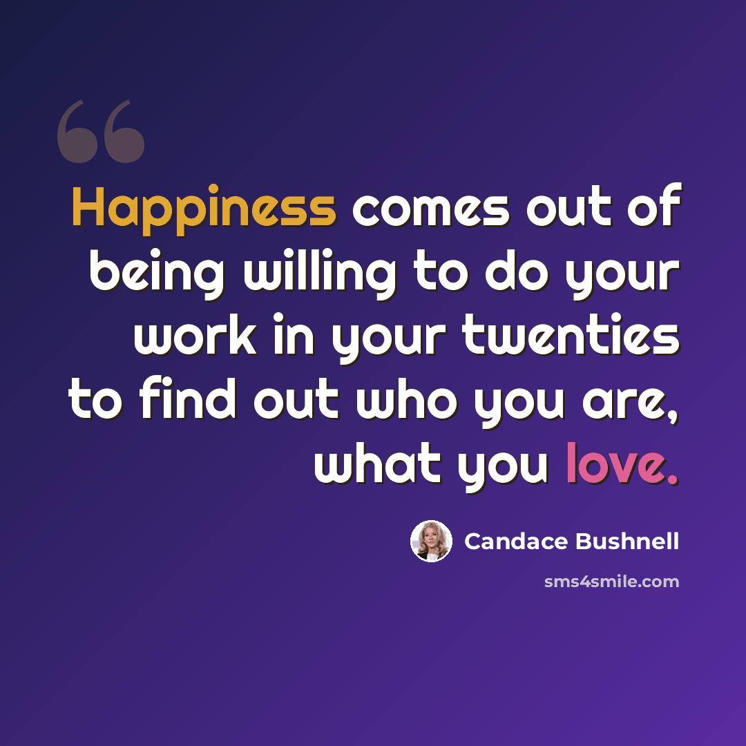 “Happiness comes out of being willing to do your work in your twenties to find out who you are, what you love.” quote by Candace Bushnell