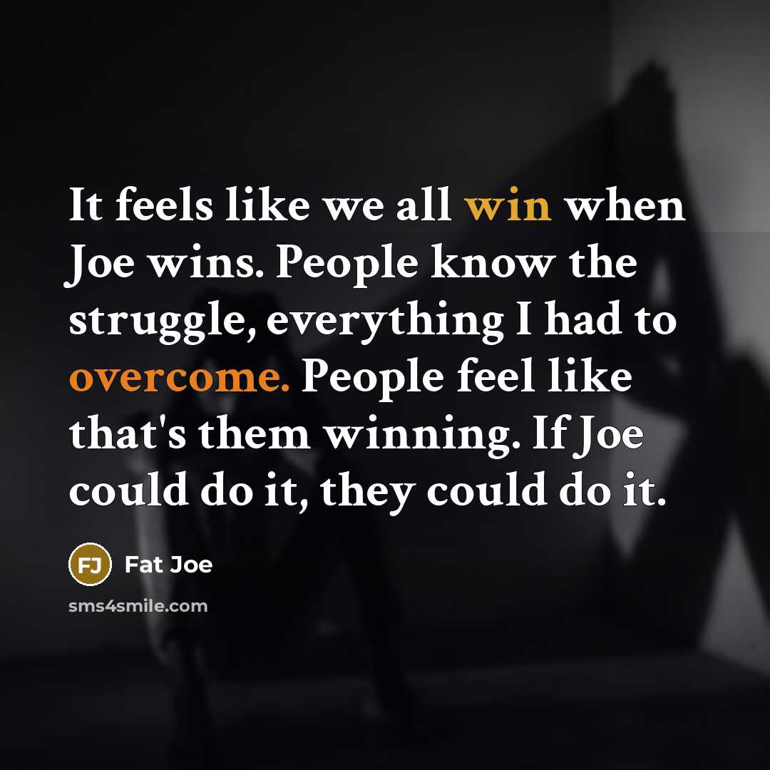 “It feels like we all win when Joe wins. People know the struggle, everything I had to overcome. People feel like that's them winning. If Joe could do it, they could do it.” quote by Fat Joe