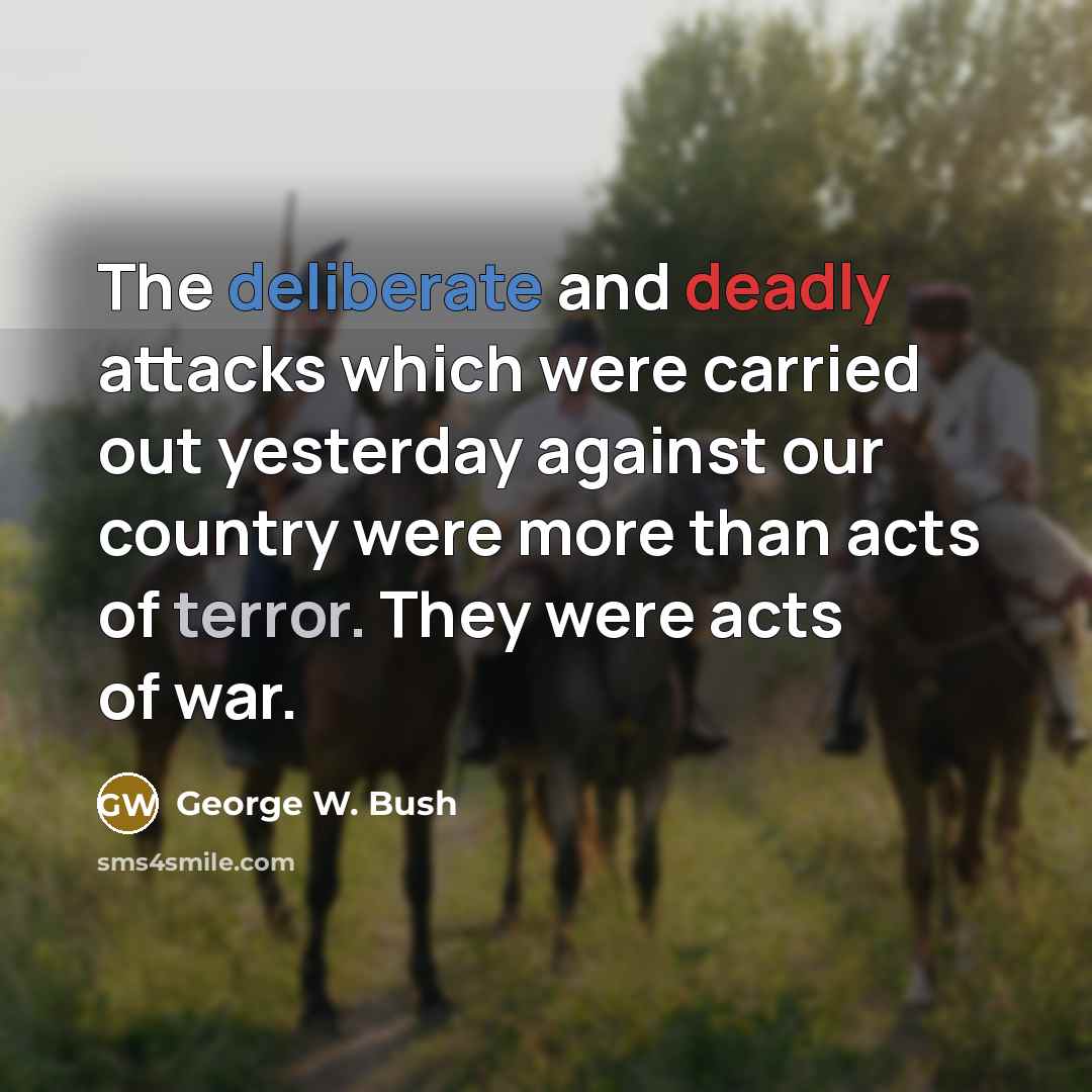 “The deliberate and deadly attacks which were carried out yesterday against our country were more than acts of terror. They were acts of war.” quote by George W. Bush
