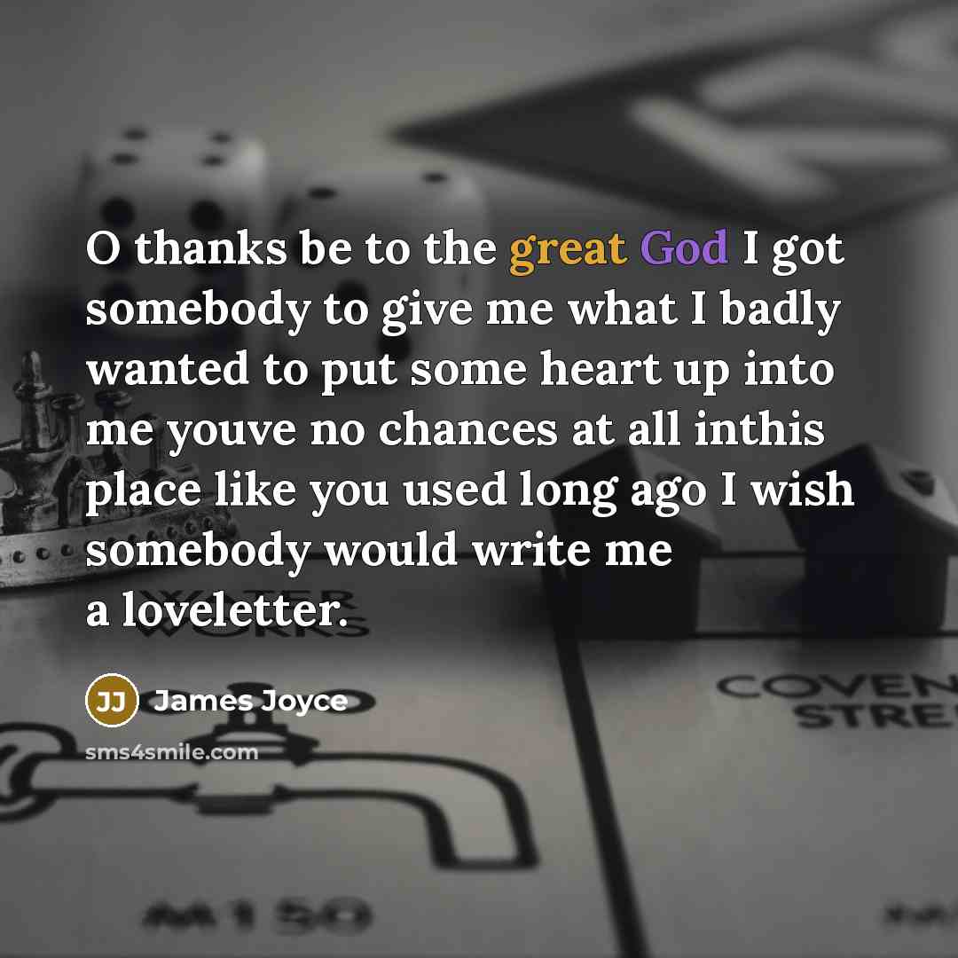 “O thanks be to the great God I got somebody to give me what I badly wanted to put some heart up into me youve no chances at all inthis place like you used long ago I wish somebody would write me a loveletter.” quote by James Joyce
