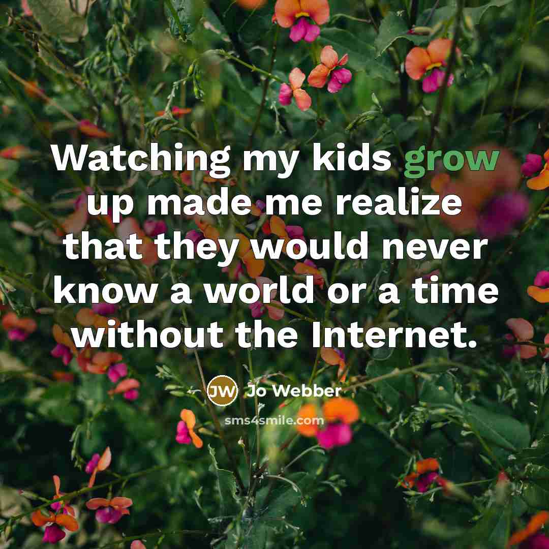 “Watching my kids grow up made me realize that they would never know a world or a time without the Internet.” quote by Jo Webber