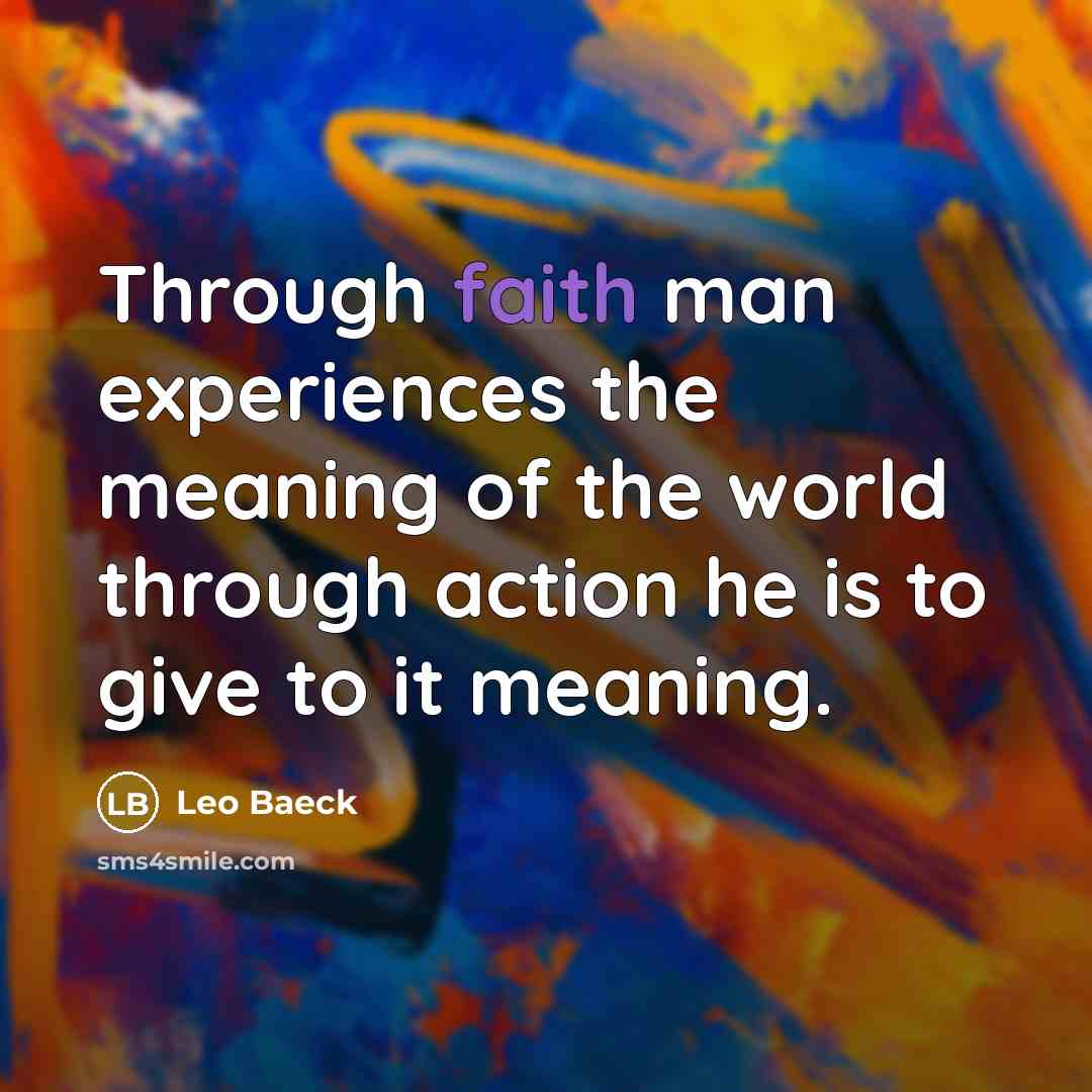 “Through faith man experiences the meaning of the world through action he is to give to it meaning.” quote by Leo Baeck