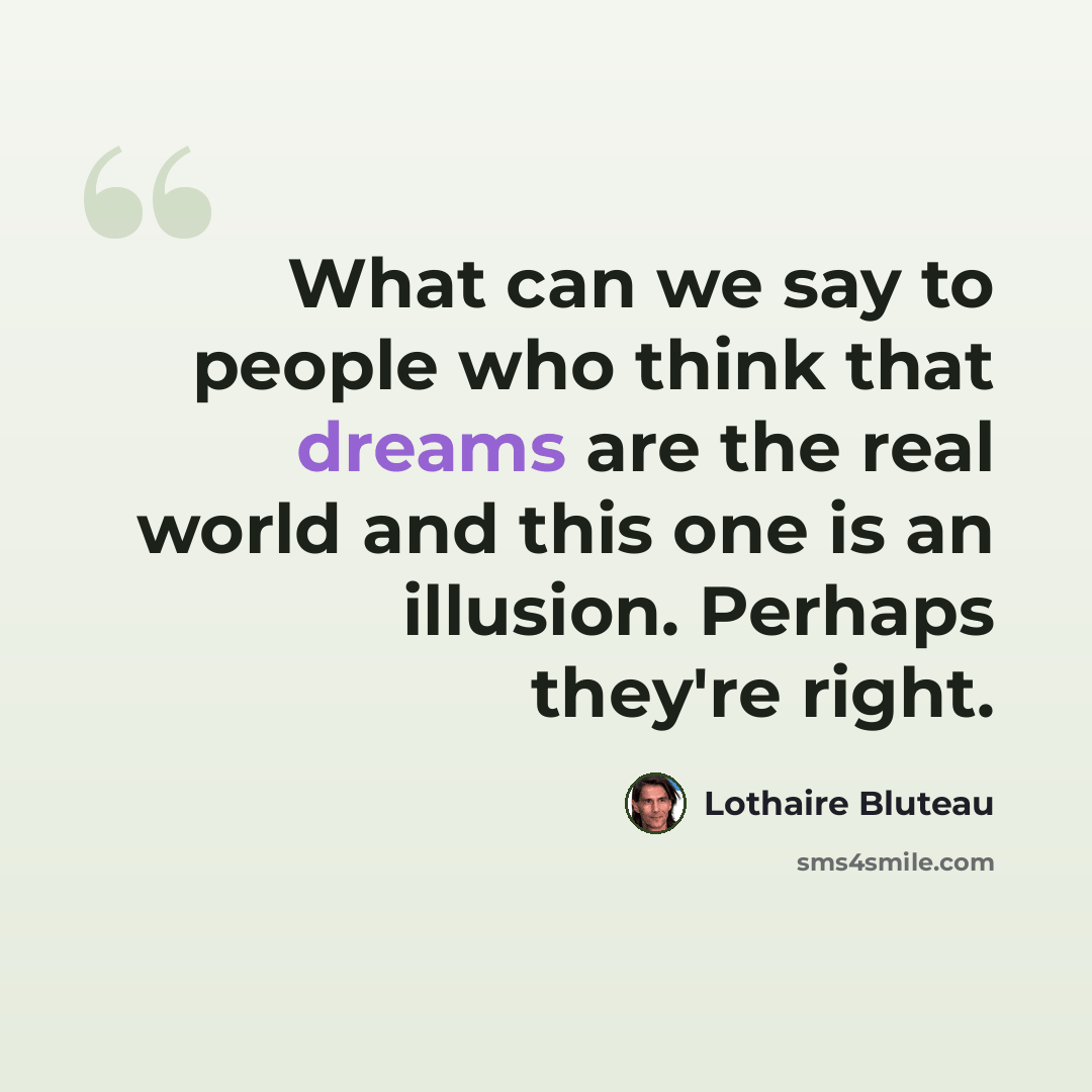 “What can we say to people who think that dreams are the real world and this one is an illusion. Perhaps they're right.” quote by Lothaire Bluteau