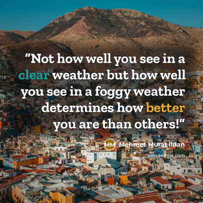 “Not how well you see in a clear weather but how well you see in a foggy weather determines how better you are than others!” quote by Mehmet Murat ildan