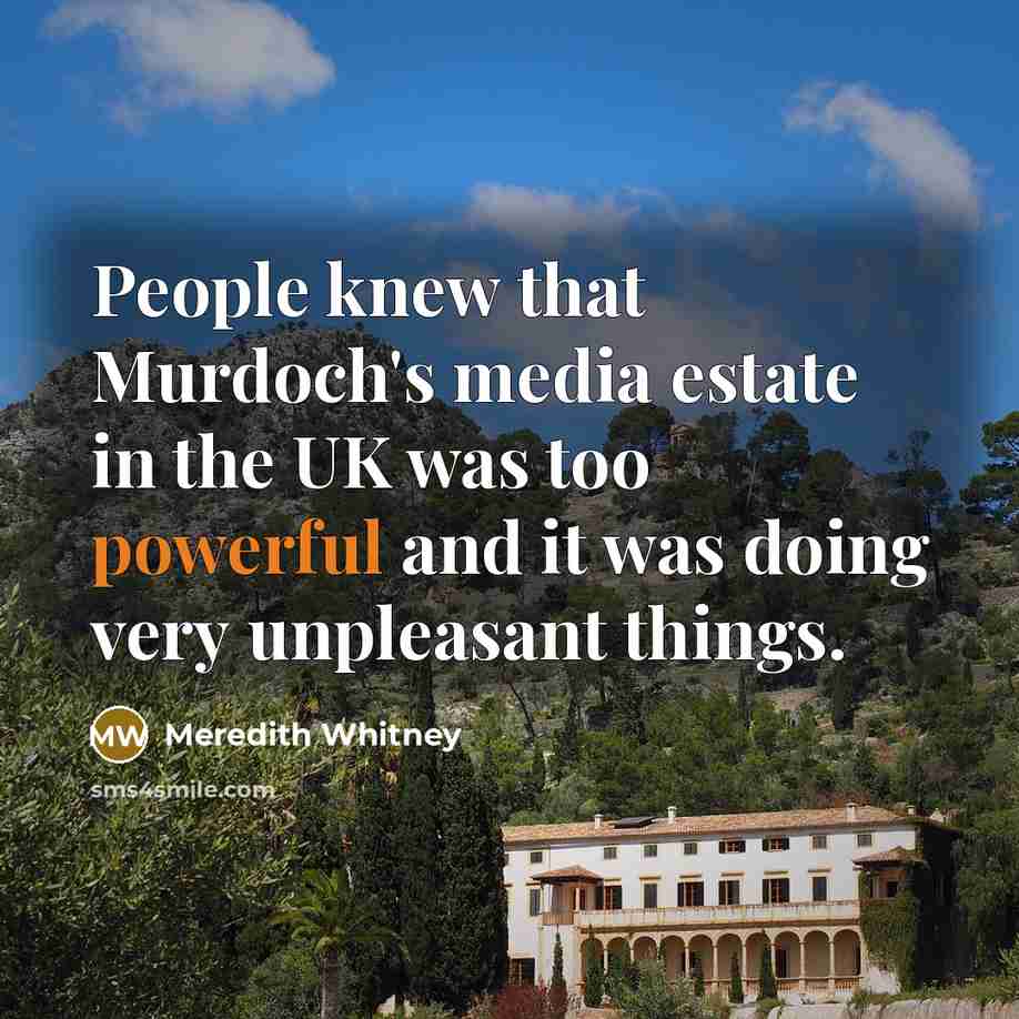 “People knew that Murdoch's media estate in the UK was too powerful and it was doing very unpleasant things.” quote by Meredith Whitney