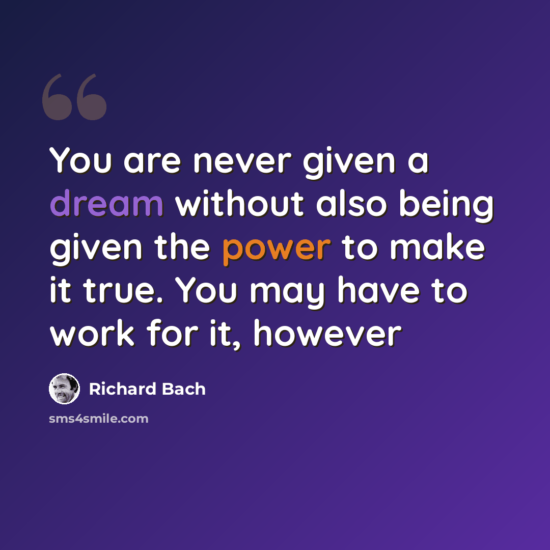 “You are never given a dream without also being given the power to make it true. You may have to work for it, however” quote by Richard Bach