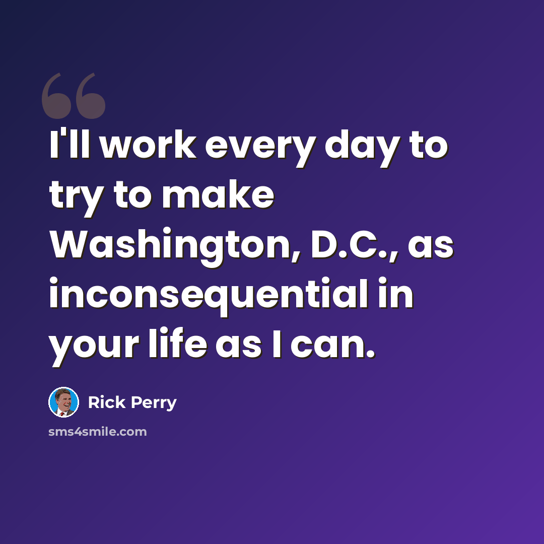 “I'll work every day to try to make Washington, D.C., as inconsequential in your life as I can.” quote by Rick Perry