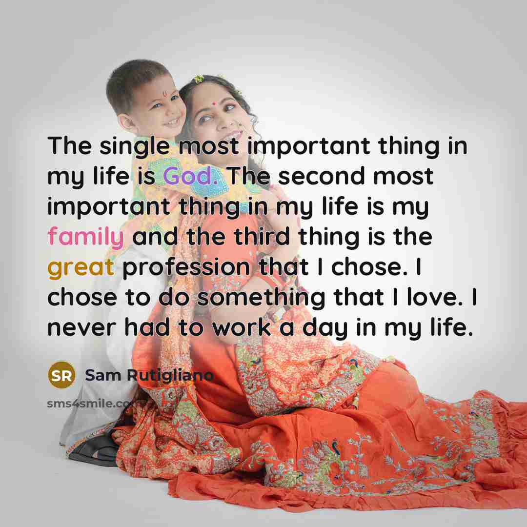 “The single most important thing in my life is God. The second most important thing in my life is my family and the third thing is the great profession that I chose. I chose to do something that I love. I never had to work a day in my life.” quote by Sam Rutigliano