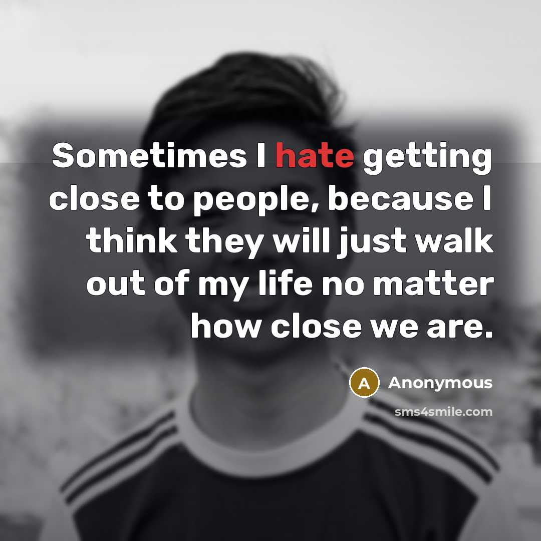 “Sometimes I hate getting close to people, because I think they will just walk out of my life no matter how close we are.” quote by Anonymous