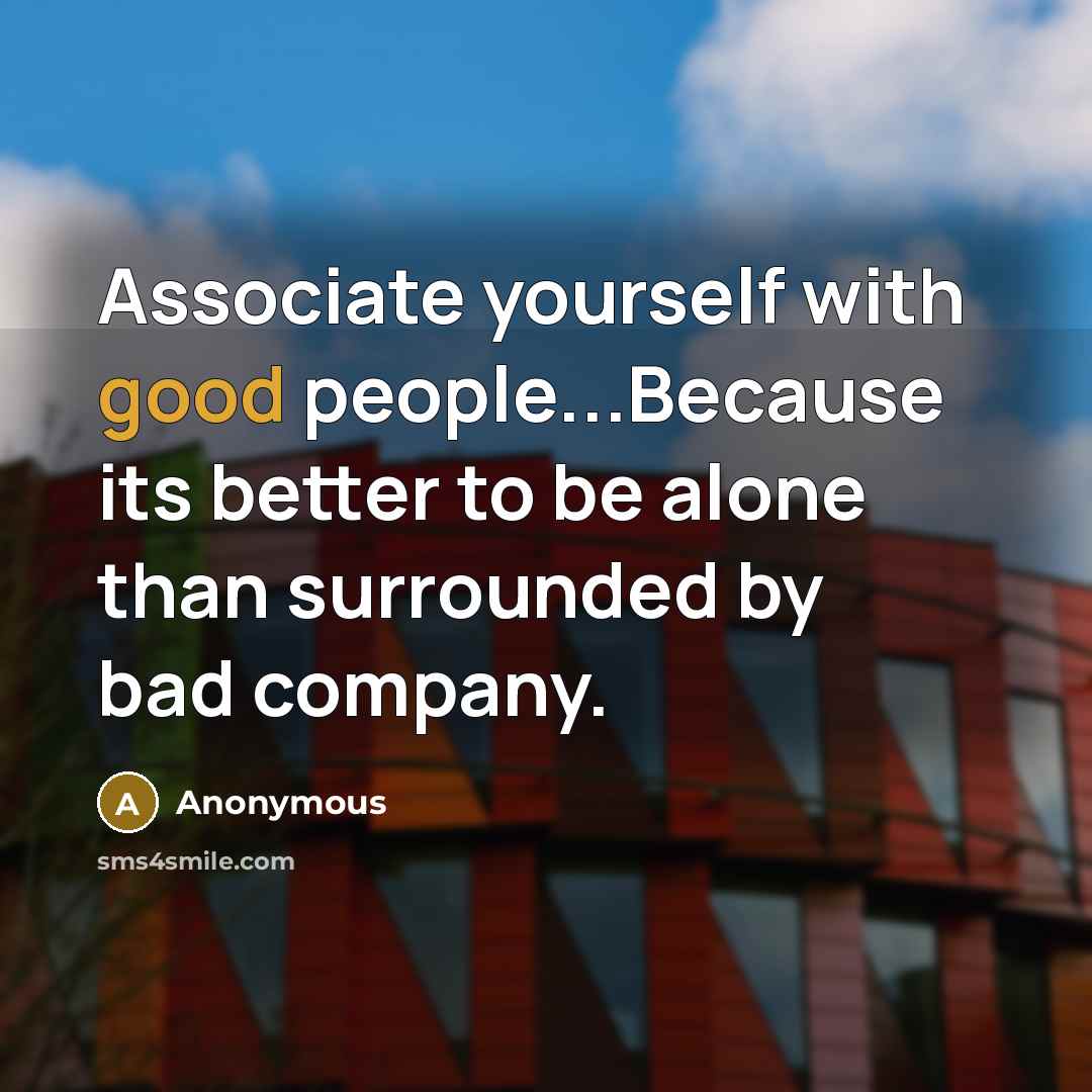 “Associate yourself with good people...Because its better to be alone than surrounded by bad company.” quote by Anonymous
