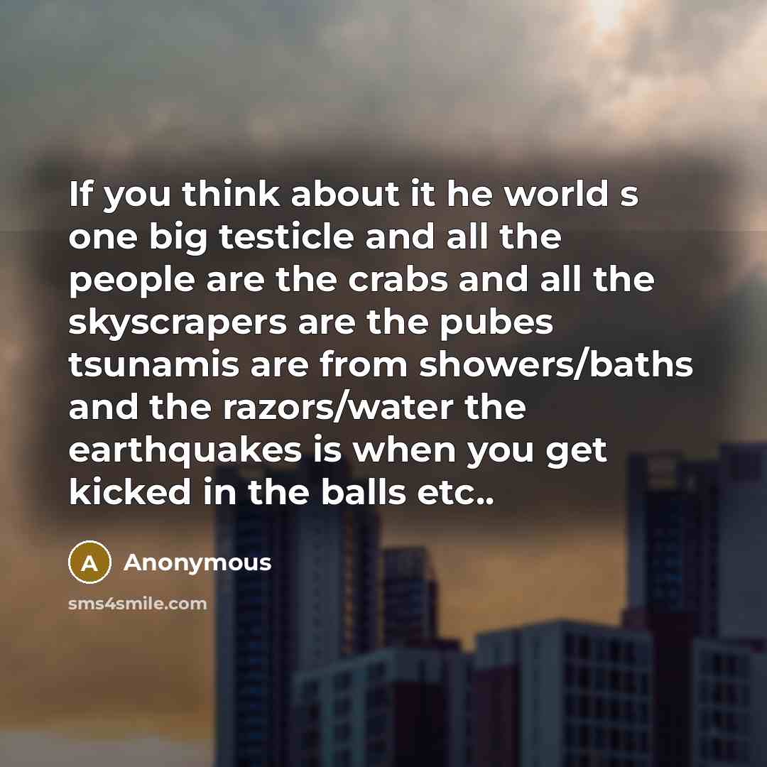 “If you think about it he world s one big testicle and all the people are the crabs and all the skyscrapers are the pubes tsunamis are from showers/baths and the razors/water the earthquakes is when you get kicked in the balls etc..” quote by Anonymous