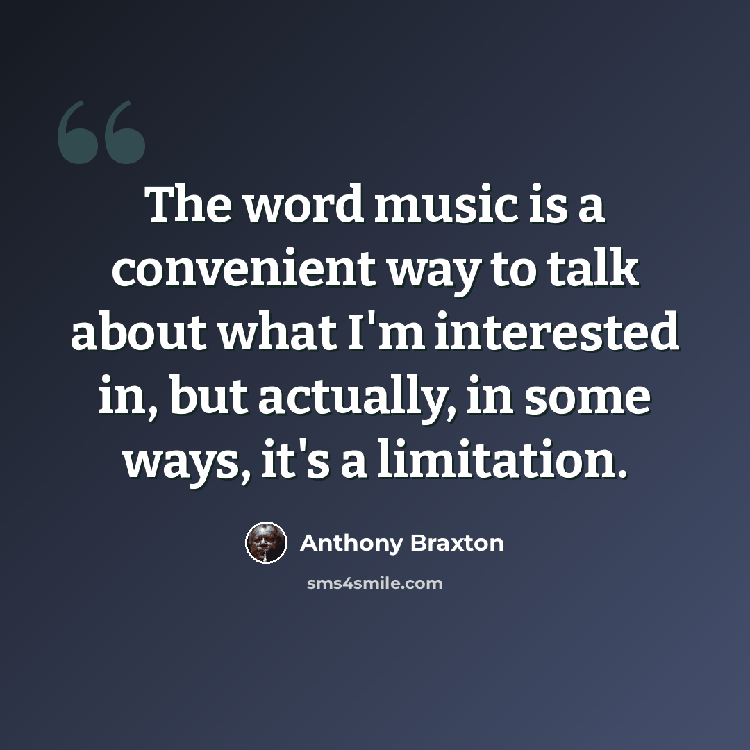 “The word music is a convenient way to talk about what I'm interested in, but actually, in some ways, it's a limitation.” quote by Anthony Braxton