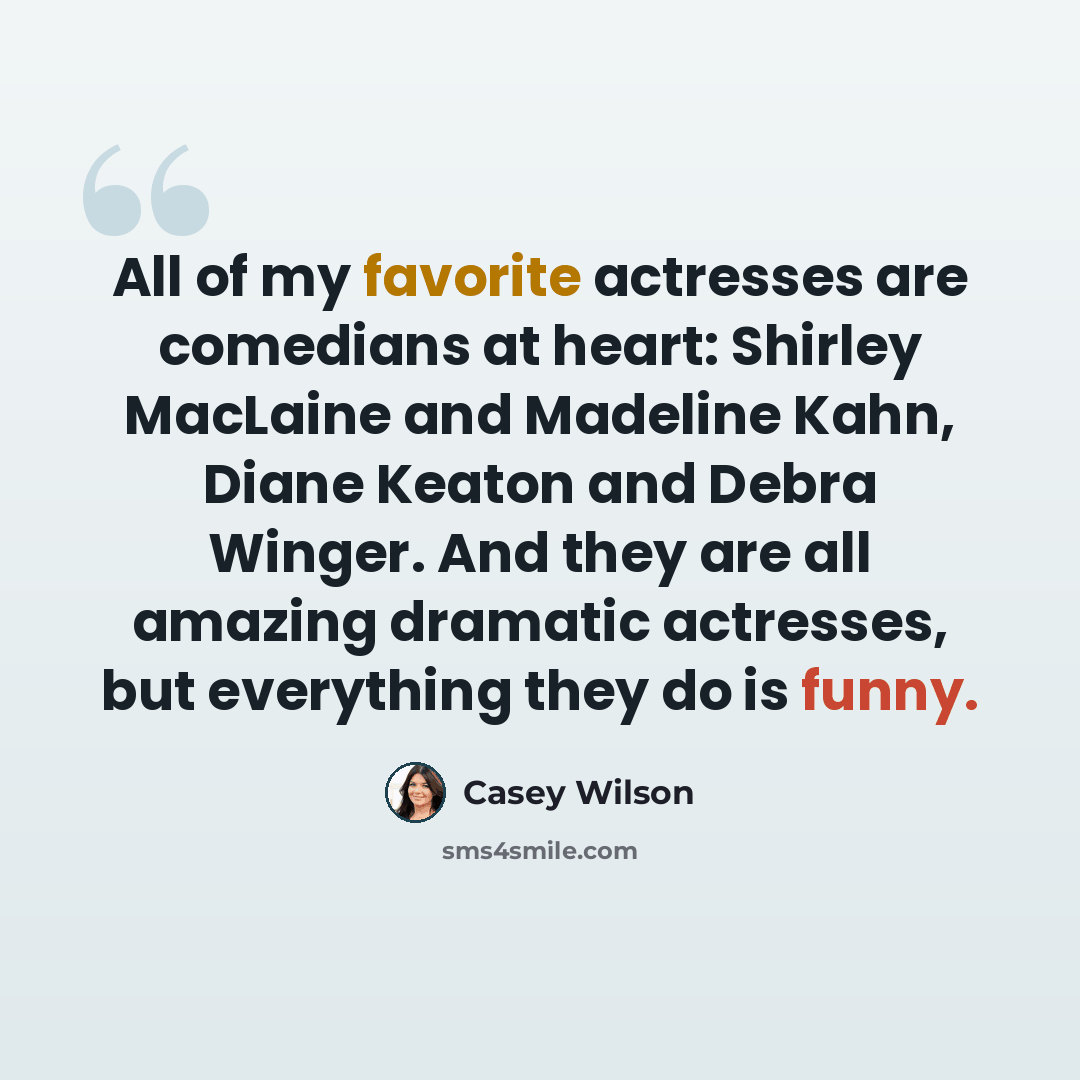 “All of my favorite actresses are comedians at heart: Shirley MacLaine and Madeline Kahn, Diane Keaton and Debra Winger. And they are all amazing dramatic actresses, but everything they do is funny.” quote by Casey Wilson
