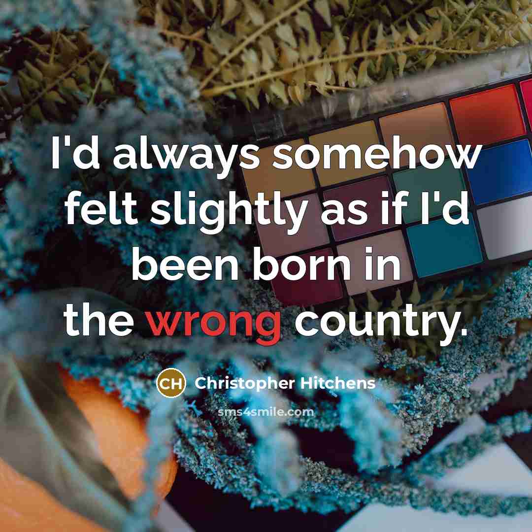 “I'd always somehow felt slightly as if I'd been born in the wrong country.” quote by Christopher Hitchens