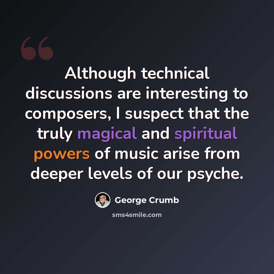 “Although technical discussions are interesting to composers, I suspect that the truly magical and spiritual powers of music arise from deeper levels of our psyche.” quote by George Crumb