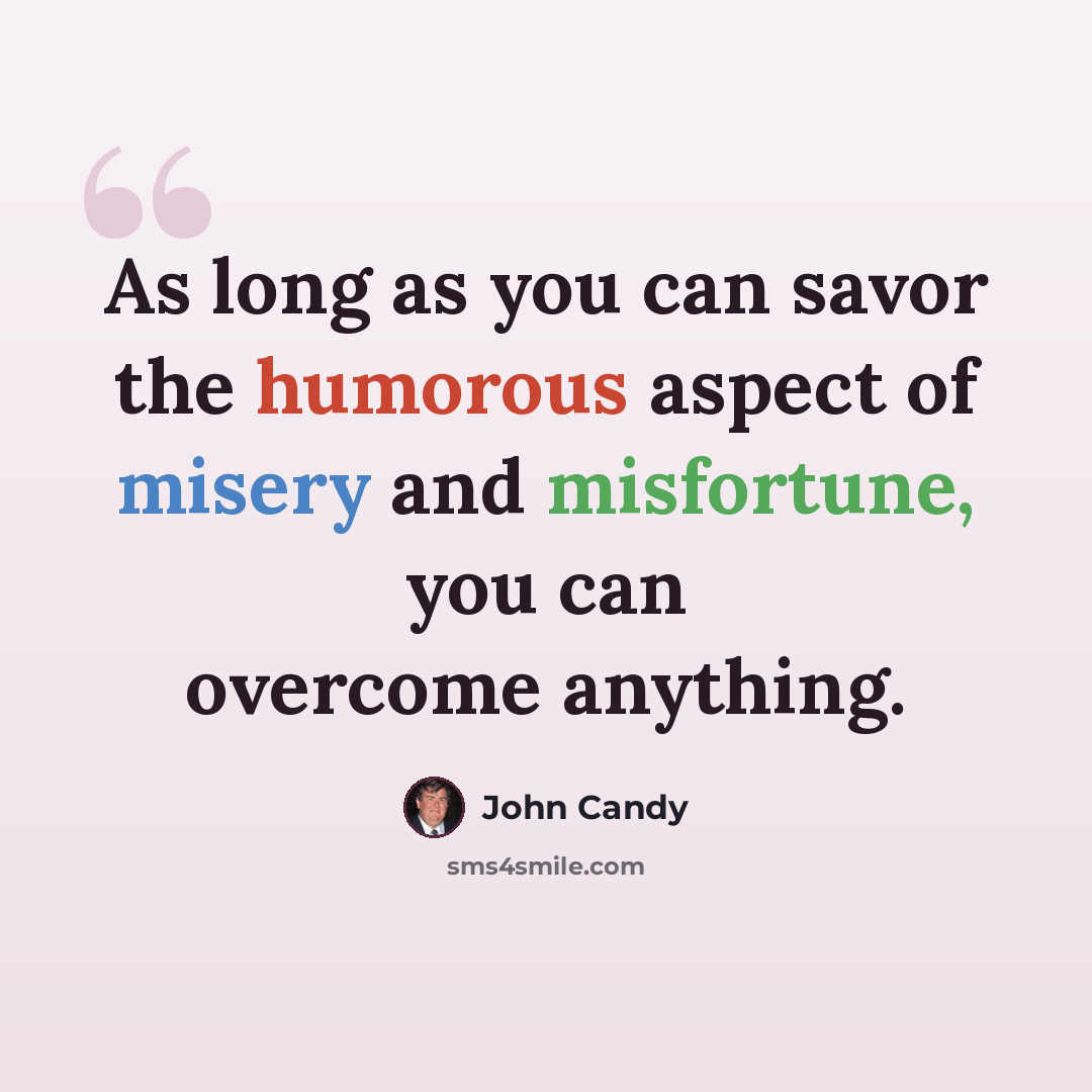 “As long as you can savor the humorous aspect of misery and misfortune, you can overcome anything.” quote by John Candy