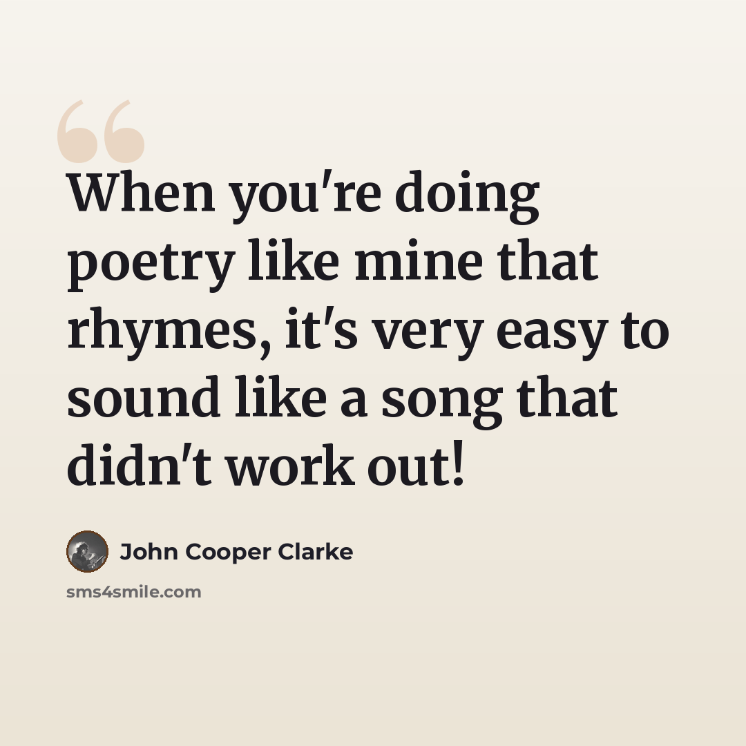 “When you're doing poetry like mine that rhymes, it's very easy to sound like a song that didn't work out!” quote by John Cooper Clarke