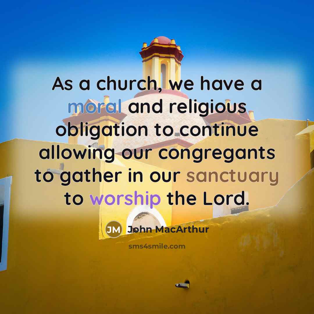 “As a church, we have a moral and religious obligation to continue allowing our congregants to gather in our sanctuary to worship the Lord.” quote by John MacArthur