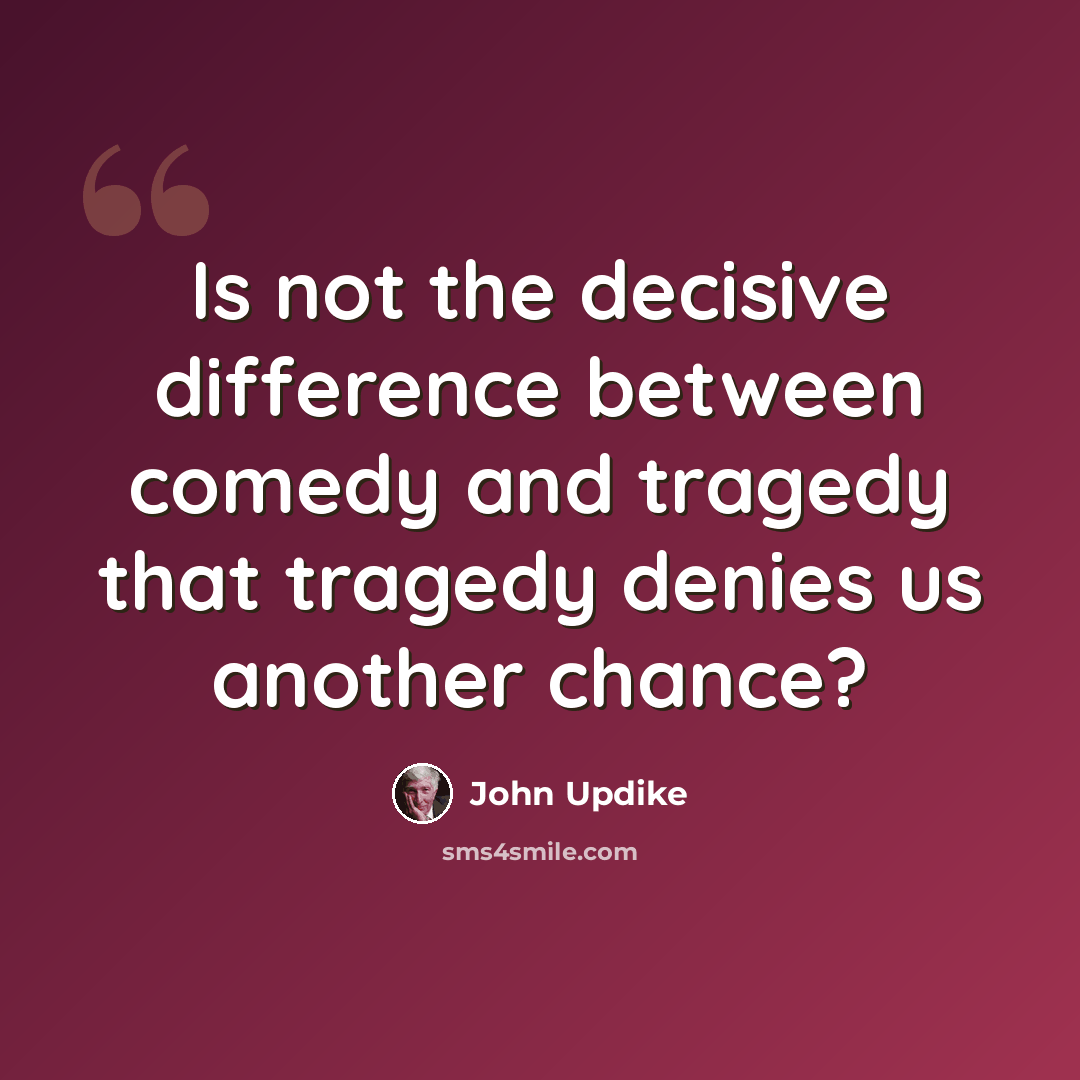 “Is not the decisive difference between comedy and tragedy that tragedy denies us another chance?” quote by John Updike
