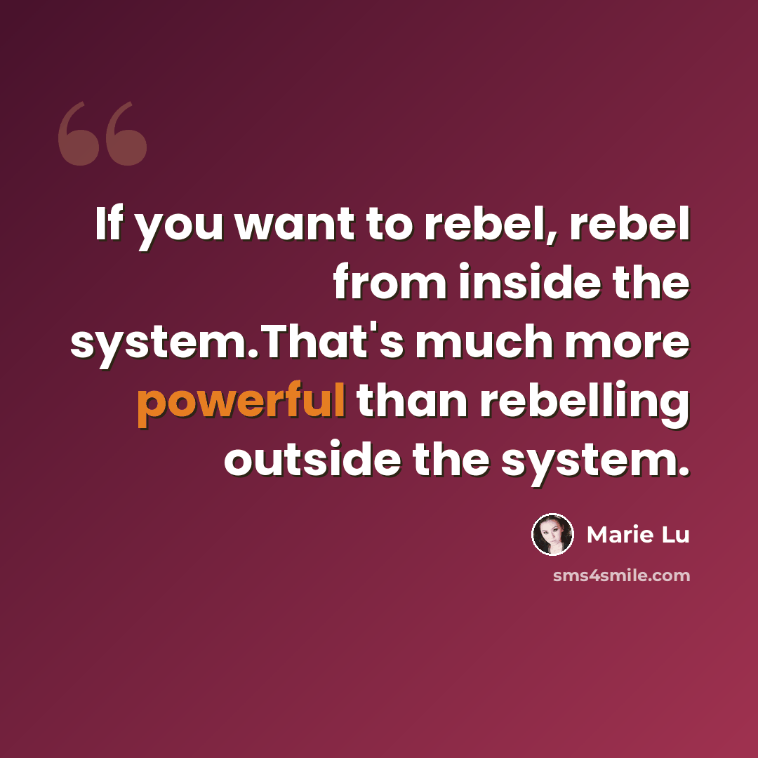 “If you want to rebel, rebel from inside the system.That's much more powerful than rebelling outside the system.” quote by Marie Lu