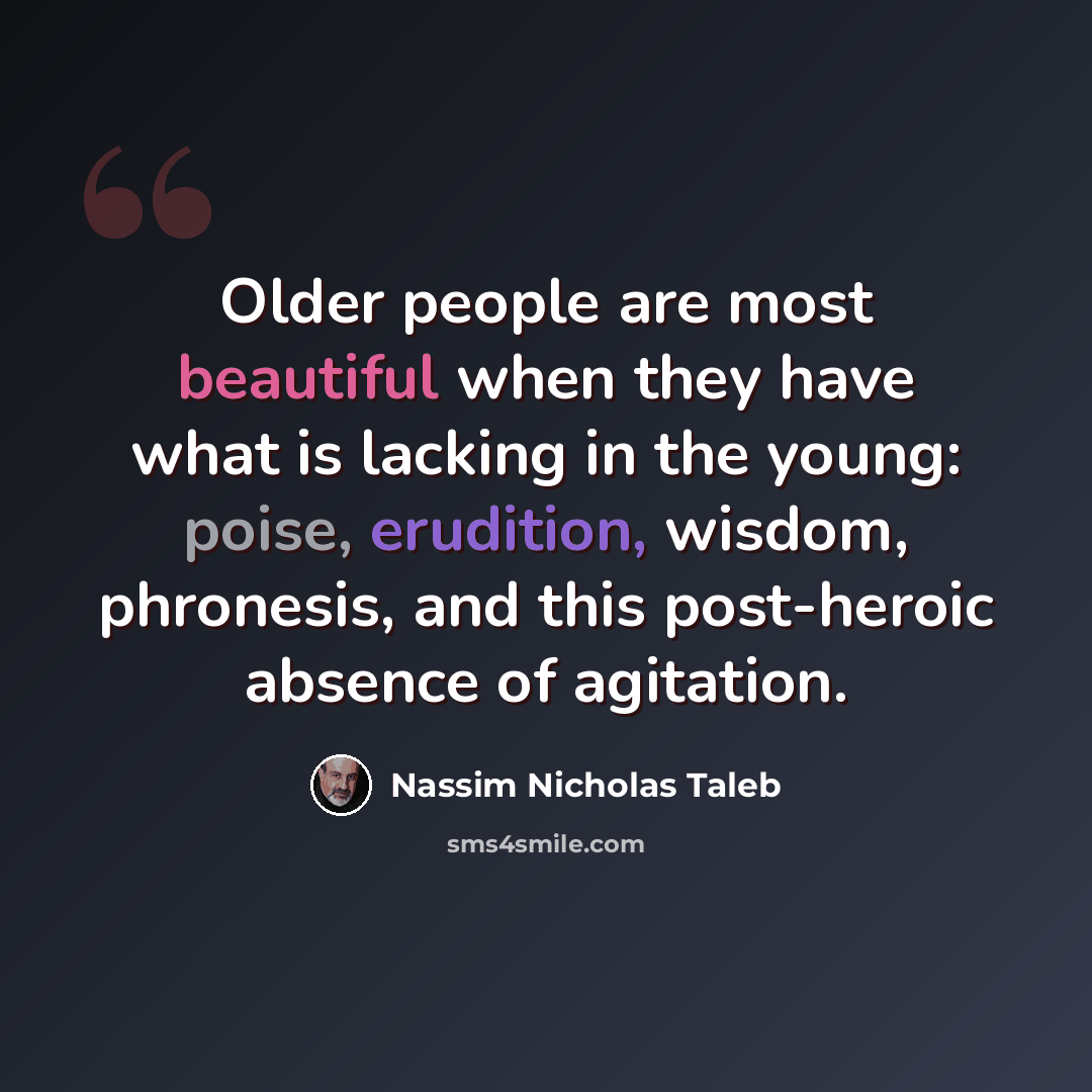 “Older people are most beautiful when they have what is lacking in the young: poise, erudition, wisdom, phronesis, and this post-heroic absence of agitation.” quote by Nassim Nicholas Taleb