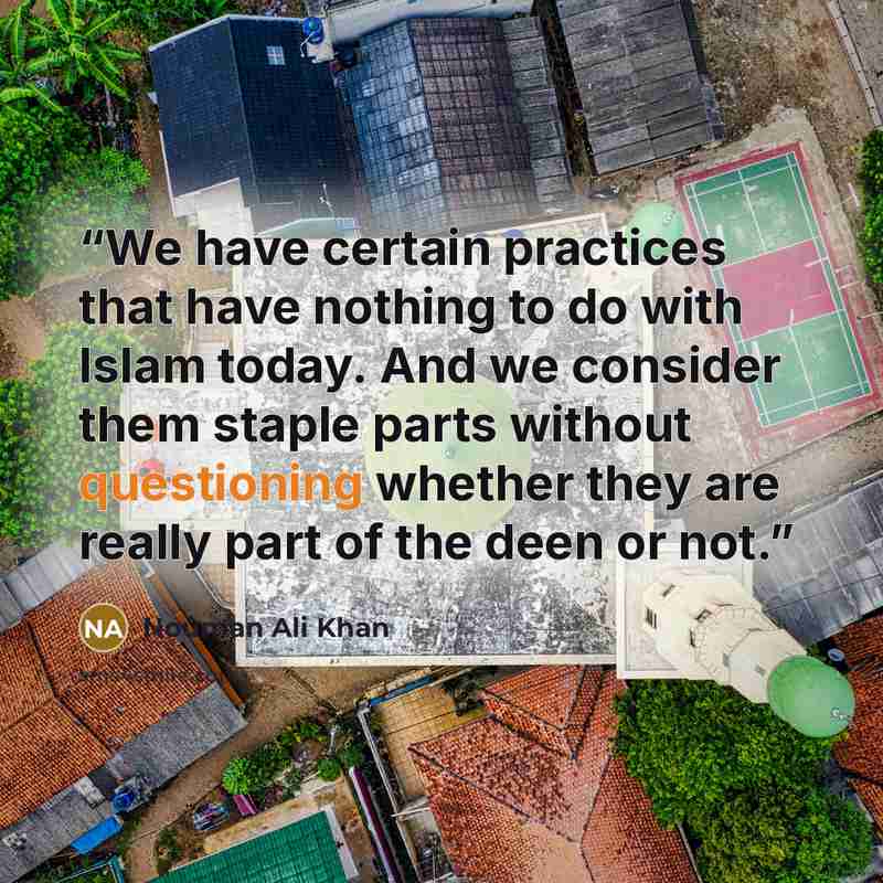 “We have certain practices that have nothing to do with Islam today. And we consider them staple parts without questioning whether they are really part of the deen or not.” quote by Nouman Ali Khan