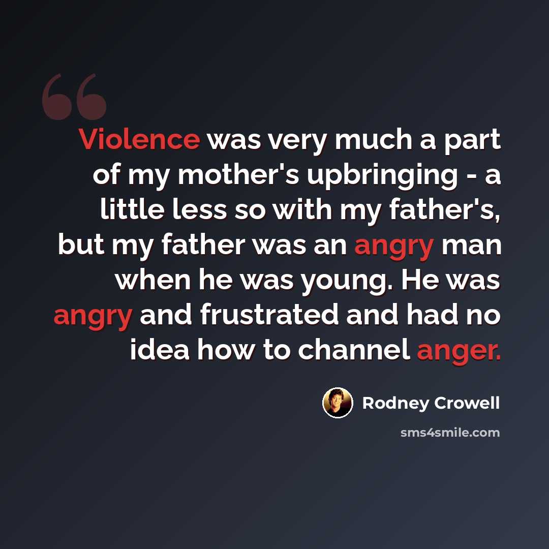 “Violence was very much a part of my mother's upbringing - a little less so with my father's, but my father was an angry man when he was young. He was angry and frustrated and had no idea how to channel anger.” quote by Rodney Crowell