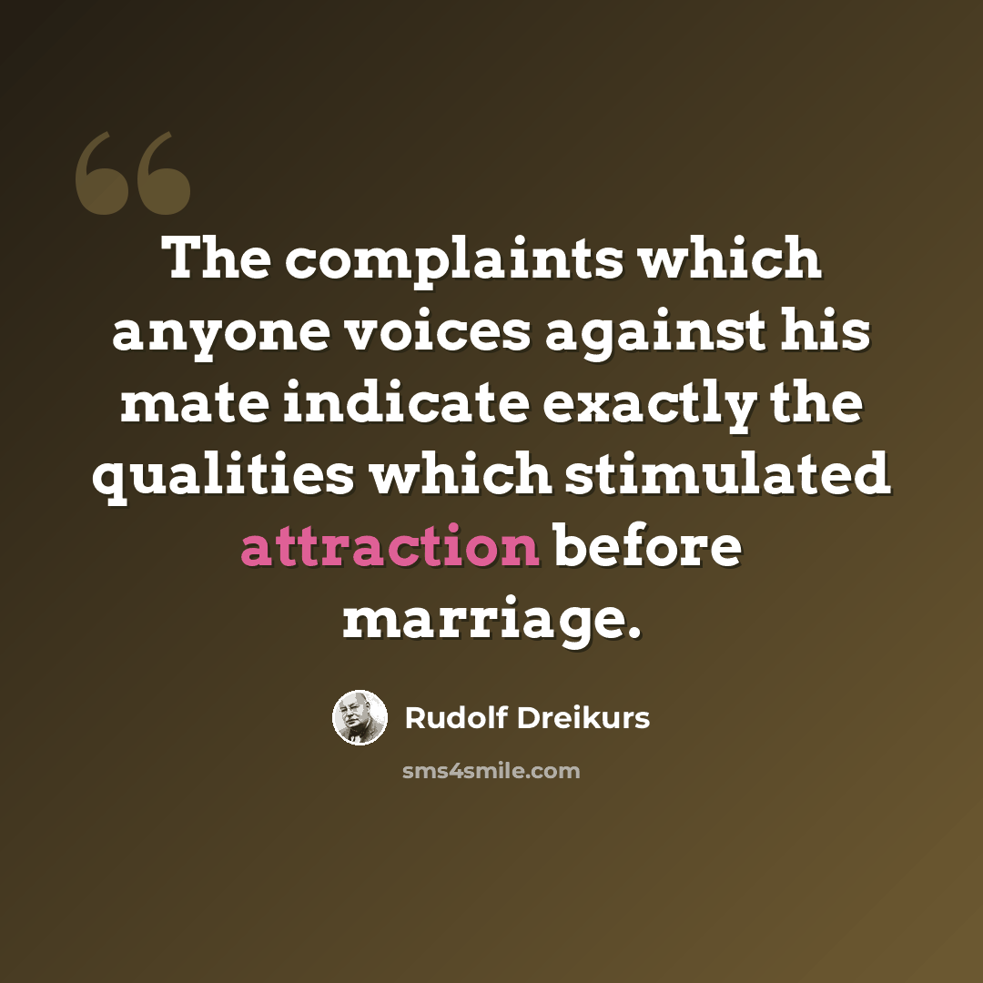 “The complaints which anyone voices against his mate indicate exactly the qualities which stimulated attraction before marriage.” quote by Rudolf Dreikurs