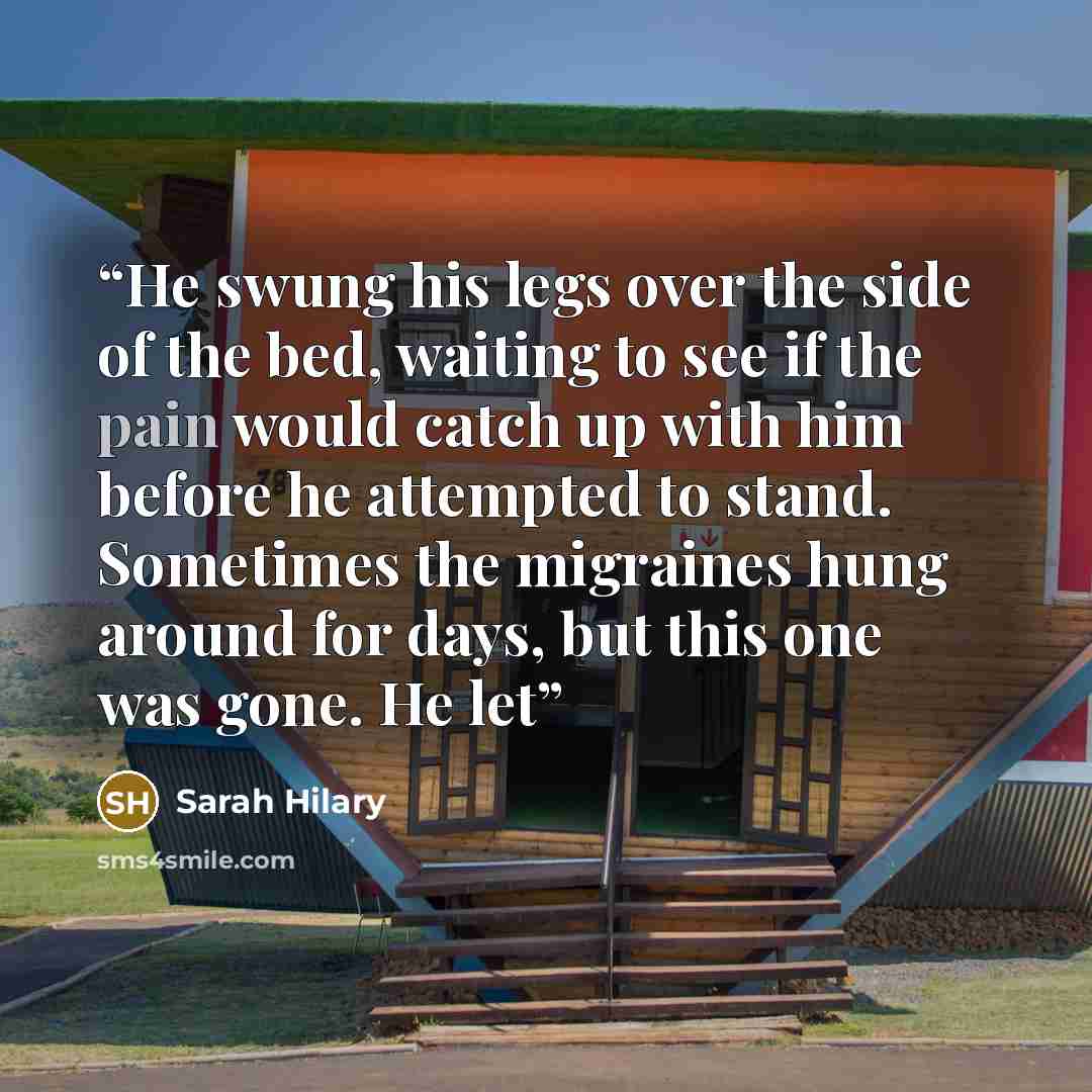 “He swung his legs over the side of the bed, waiting to see if the pain would catch up with him before he attempted to stand. Sometimes the migraines hung around for days, but this one was gone. He let” quote by Sarah Hilary