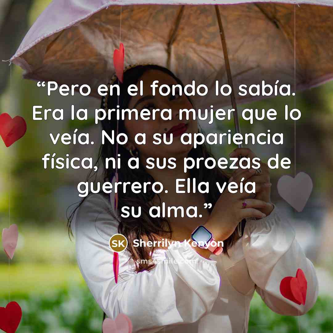 “Pero en el fondo lo sabía. Era la primera mujer que lo veía. No a su apariencia física, ni a sus proezas de guerrero. Ella veía su alma.” quote by Sherrilyn Kenyon
