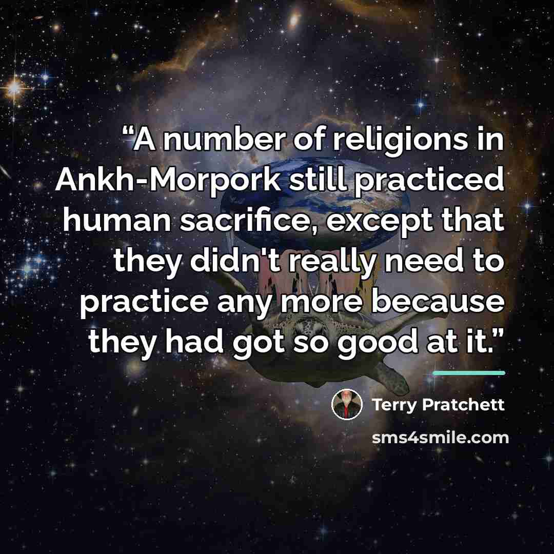 “A number of religions in Ankh-Morpork still practiced human sacrifice, except that they didn't really need to practice any more because they had got so good at it.” quote by Terry Pratchett