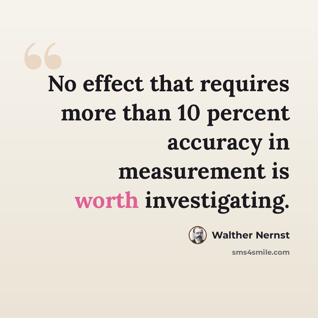 “No effect that requires more than 10 percent accuracy in measurement is worth investigating.” quote by Walther Nernst