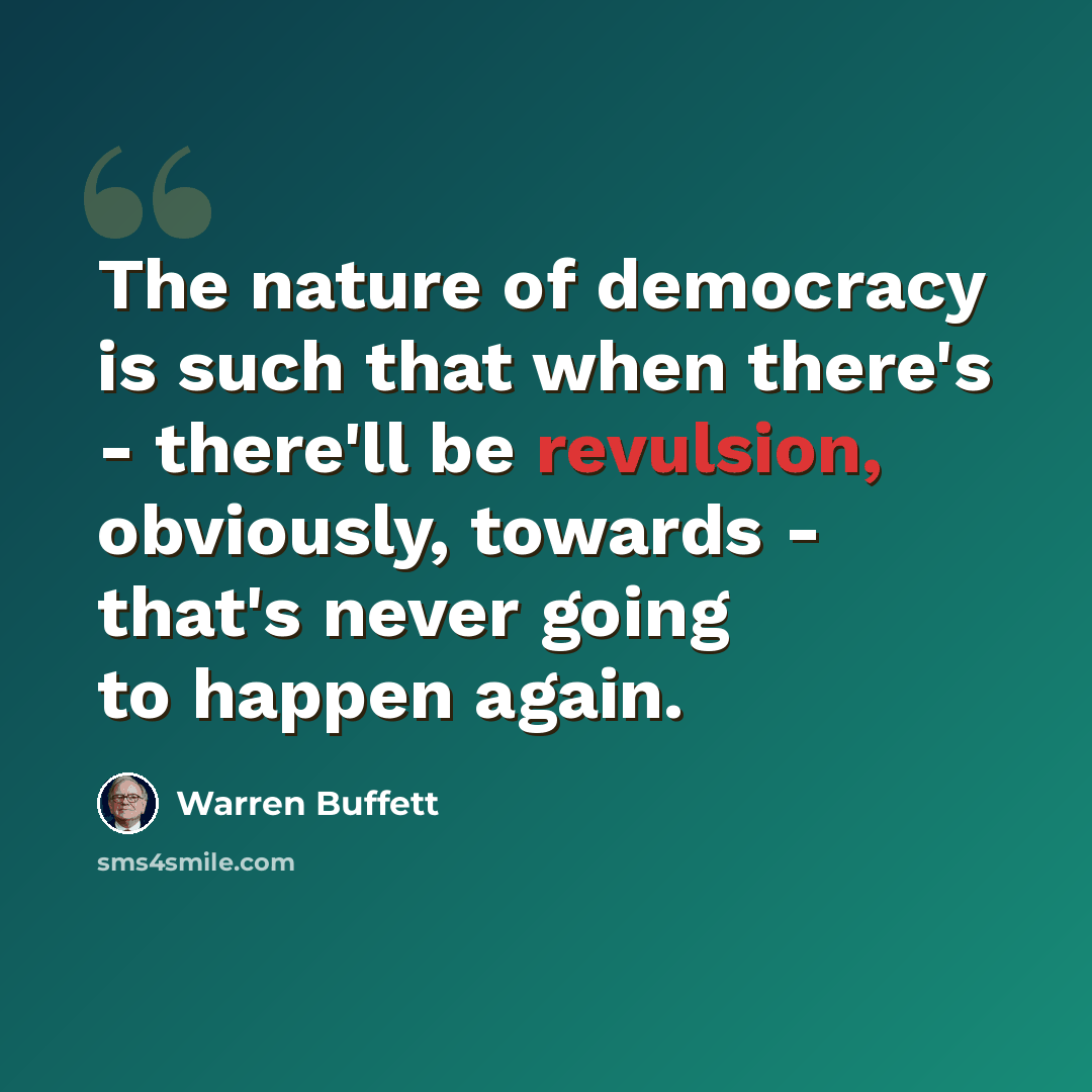 “The nature of democracy is such that when there's - there'll be revulsion, obviously, towards - that's never going to happen again.” quote by Warren Buffett