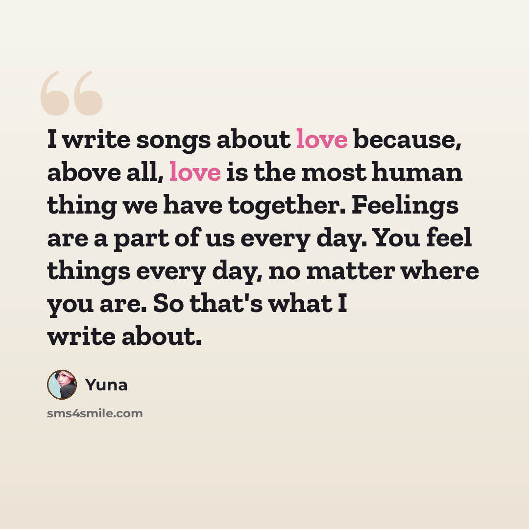 “I write songs about love because, above all, love is the most human thing we have together. Feelings are a part of us every day. You feel things every day, no matter where you are. So that's what I write about.” quote by Yuna