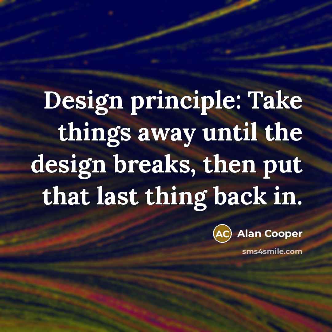 “Design principle: Take things away until the design breaks, then put that last thing back in.” quote by Alan Cooper