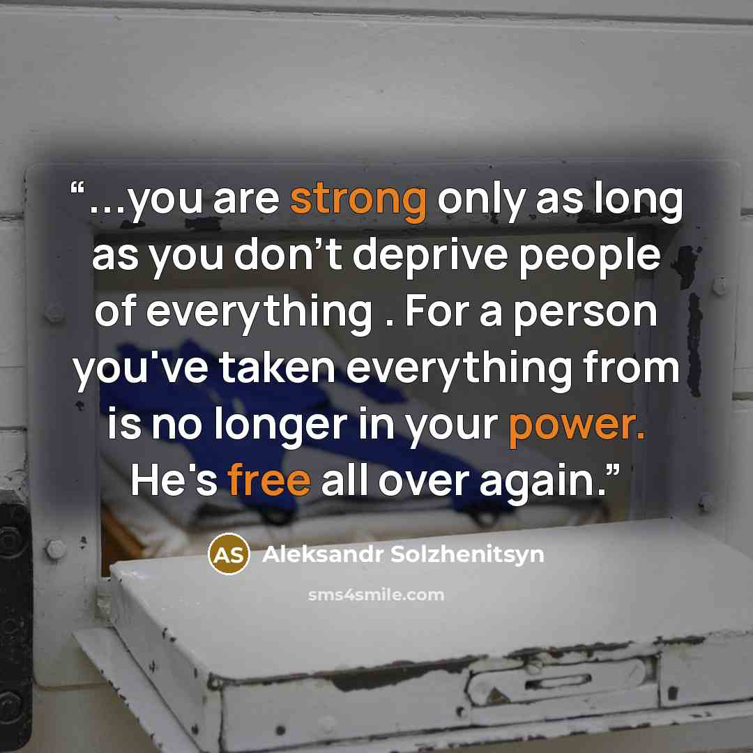 “...you are strong only as long as you don't deprive people of everything . For a person you've taken everything from is no longer in your power. He's free all over again.” quote by Aleksandr Solzhenitsyn