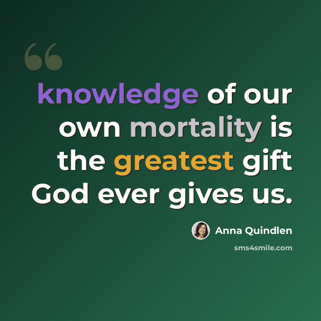 “knowledge of our own mortality is the greatest gift God ever gives us.” quote by Anna Quindlen
