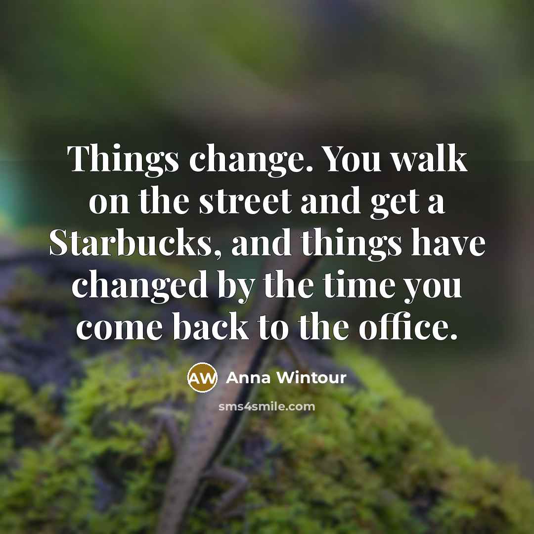 “Things change. You walk on the street and get a Starbucks, and things have changed by the time you come back to the office.” quote by Anna Wintour