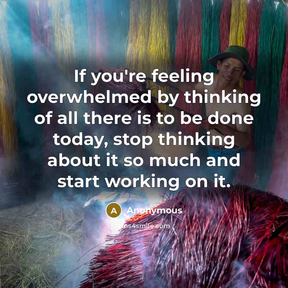 “If you're feeling overwhelmed by thinking of all there is to be done today, stop thinking about it so much and start working on it.” quote by Anonymous